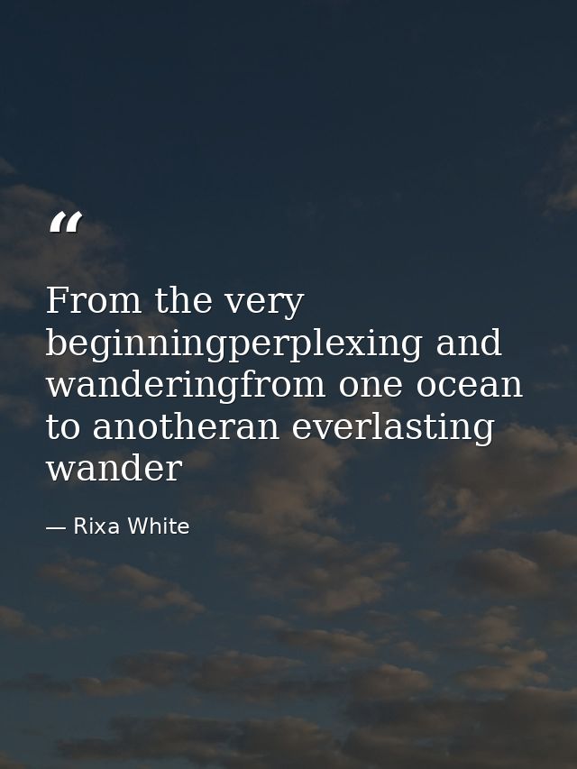 From the very beginningperplexing and wanderingfrom one ocean to anotheran everlasting wander — Rixa White