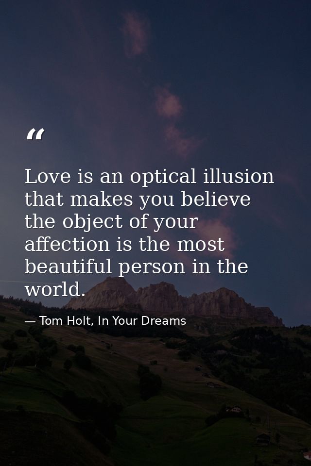 Love is an optical illusion that makes you believe the object of your affection is the most beautiful person in the worl — Tom Holt, In Your Dreams
