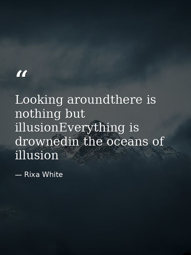 Looking aroundthere is nothing but illusionEverything is drownedin the oceans of illusion — Rixa White