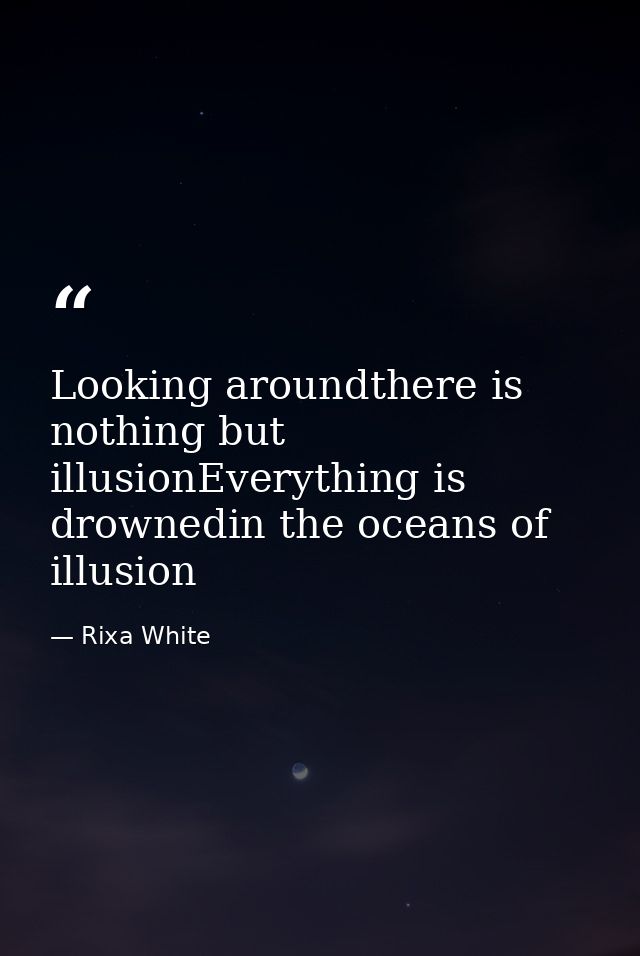 Looking aroundthere is nothing but illusionEverything is drownedin the oceans of illusion — Rixa White