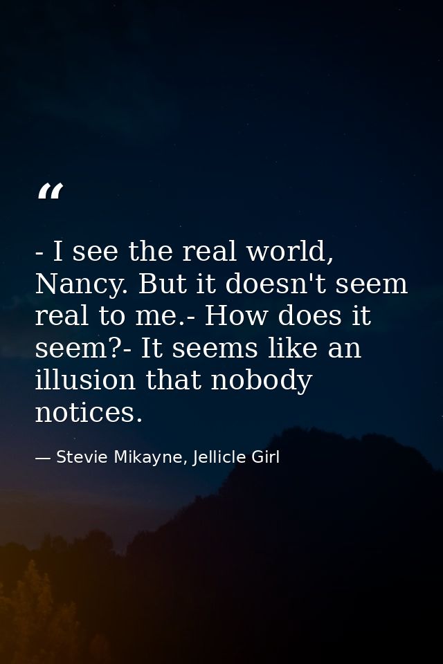 - I see the real world, Nancy. But it doesn't seem real to me.- How does it seem?- It seems like an illusion that nobody — Stevie Mikayne, Jellicle Girl