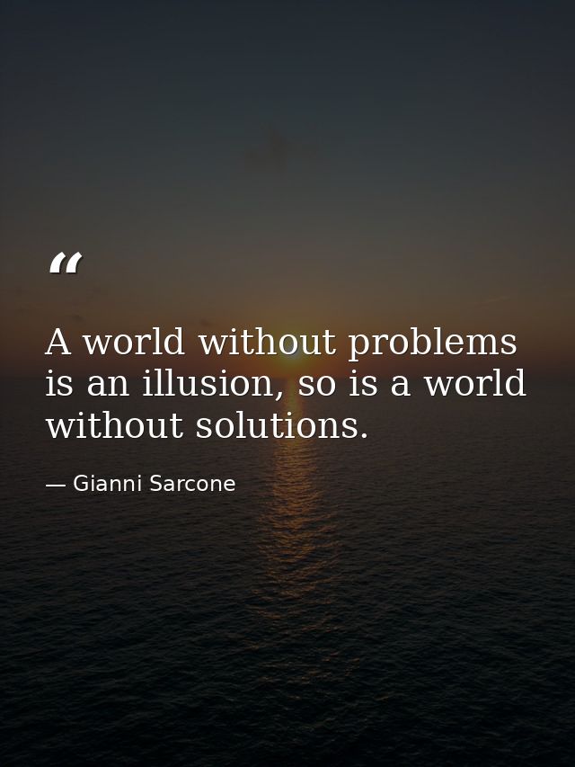 A world without problems is an illusion, so is a world without solutions. — Gianni Sarcone