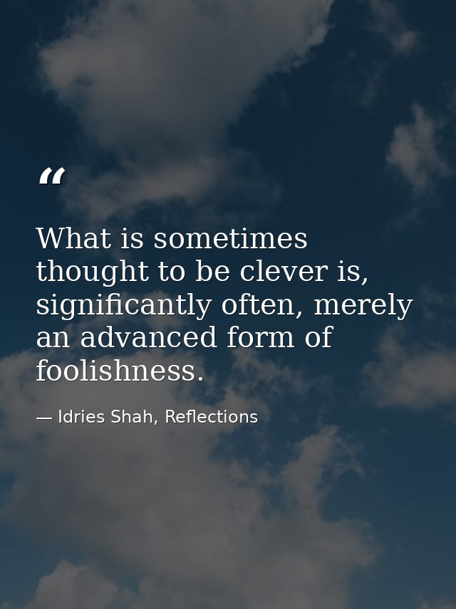 What is sometimes thought to be clever is, significantly often, merely an advanced form of foolishness. — Idries Shah, Reflections