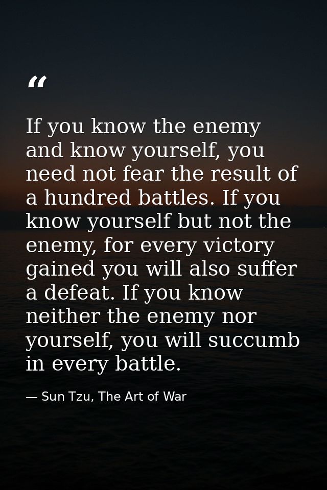 If you know the enemy and know yourself, you need not fear the result of a hundred battles. If you know yourself but not — Sun Tzu, The Art of War
