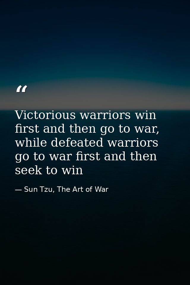 Victorious warriors win first and then go to war, while defeated warriors go to war first and then seek to win — Sun Tzu, The Art of War