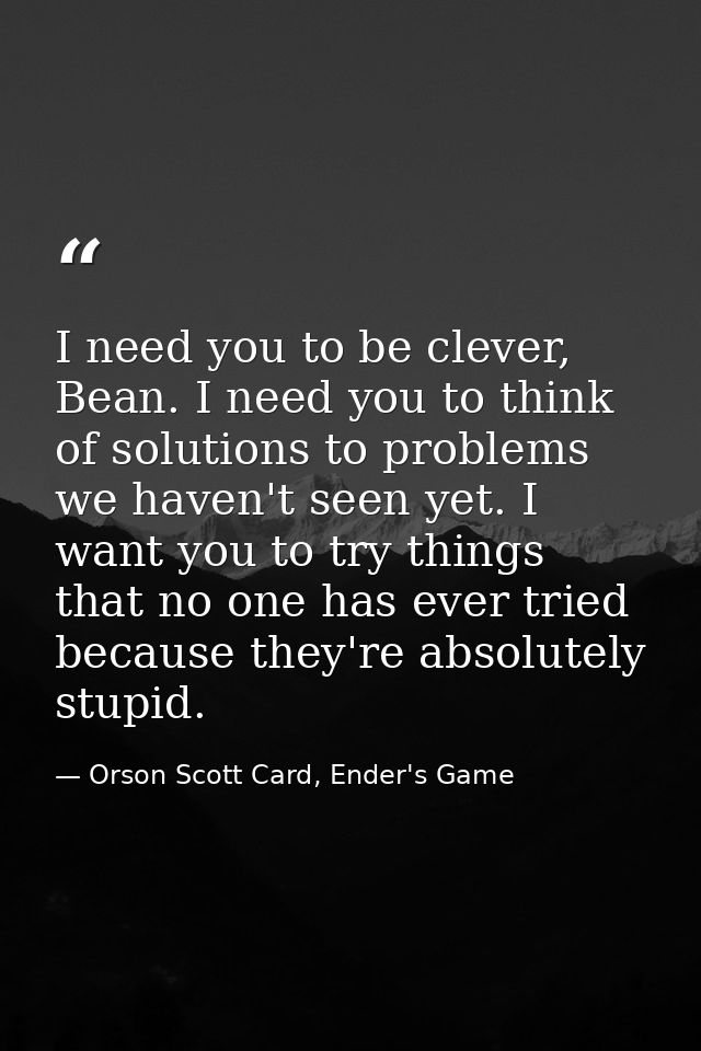 I need you to be clever, Bean. I need you to think of solutions to problems we haven't seen yet. I want you to try thing — Orson Scott Card, Ender's Game