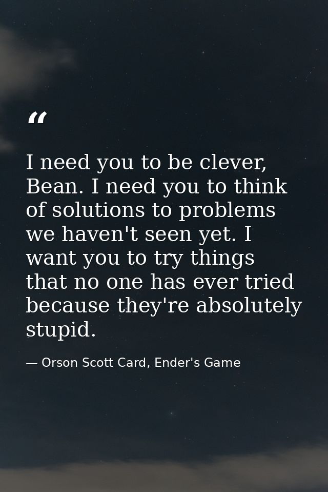 I need you to be clever, Bean. I need you to think of solutions to problems we haven't seen yet. I want you to try thing — Orson Scott Card, Ender's Game