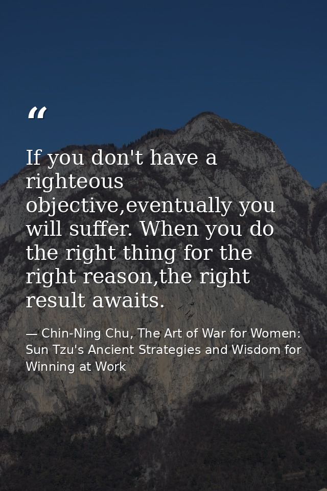 If you don't have a righteous objective,eventually you will suffer. When you do the right thing for the right reason,the — Chin-Ning Chu, The Art of War for Women: Sun Tzu's Ancient Strategies and Wisdom for Winning at Work