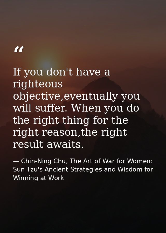 If you don't have a righteous objective,eventually you will suffer. When you do the right thing for the right reason,the — Chin-Ning Chu, The Art of War for Women: Sun Tzu's Ancient Strategies and Wisdom for Winning at Work