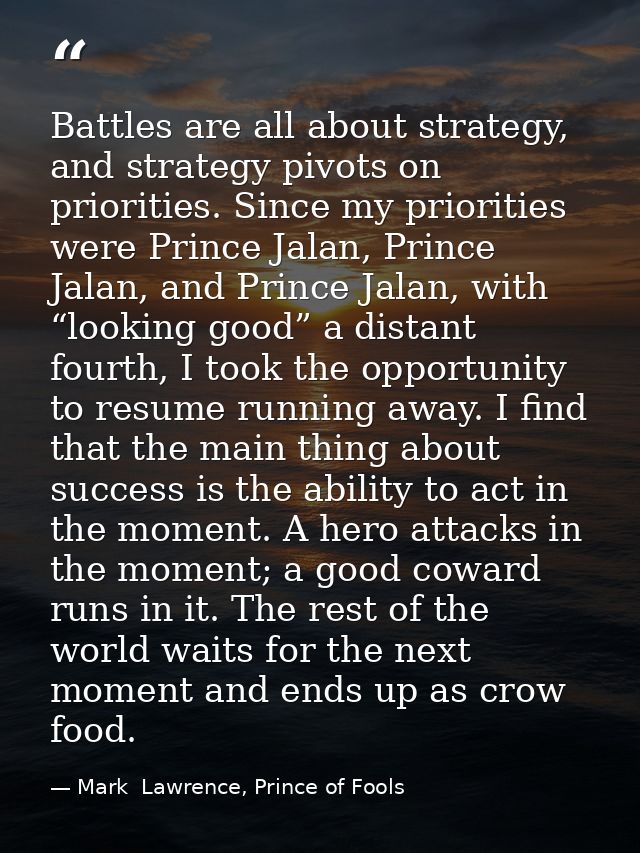 Battles are all about strategy, and strategy pivots on priorities. Since my priorities were Prince Jalan, Prince Jalan,  — Mark  Lawrence, Prince of Fools