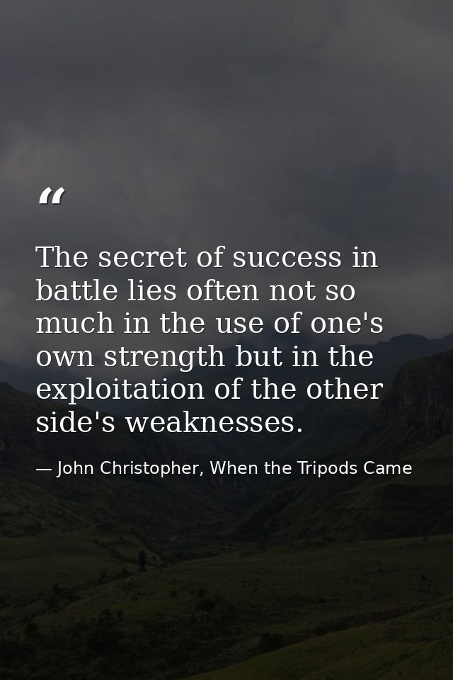 The secret of success in battle lies often not so much in the use of one's own strength but in the exploitation of the o — John Christopher, When the Tripods Came
