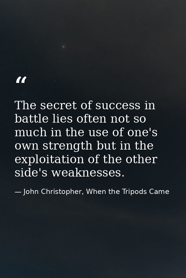 The secret of success in battle lies often not so much in the use of one's own strength but in the exploitation of the o — John Christopher, When the Tripods Came