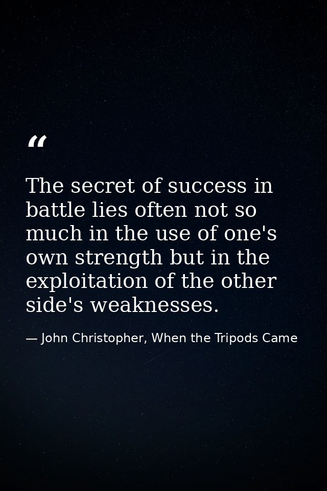 The secret of success in battle lies often not so much in the use of one's own strength but in the exploitation of the o — John Christopher, When the Tripods Came