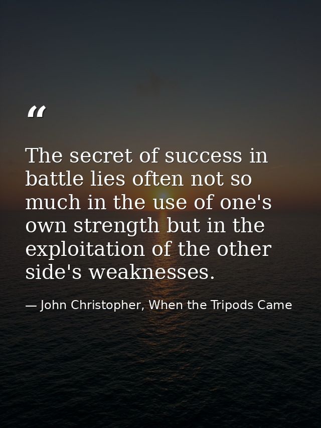 The secret of success in battle lies often not so much in the use of one's own strength but in the exploitation of the o — John Christopher, When the Tripods Came