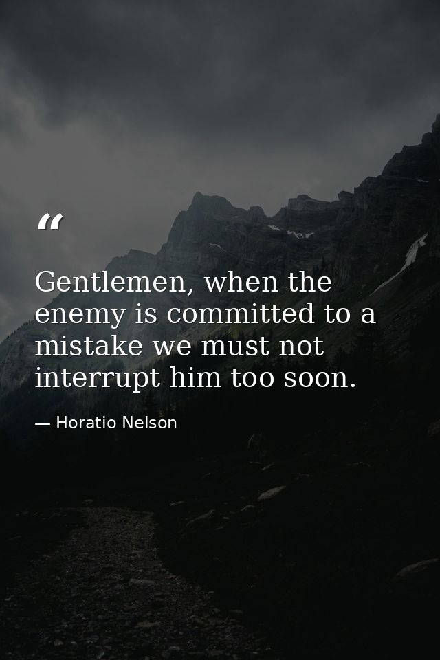 Gentlemen, when the enemy is committed to a mistake we must not interrupt him too soon. — Horatio Nelson