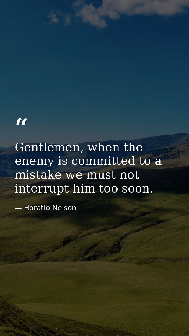 Gentlemen, when the enemy is committed to a mistake we must not interrupt him too soon. — Horatio Nelson