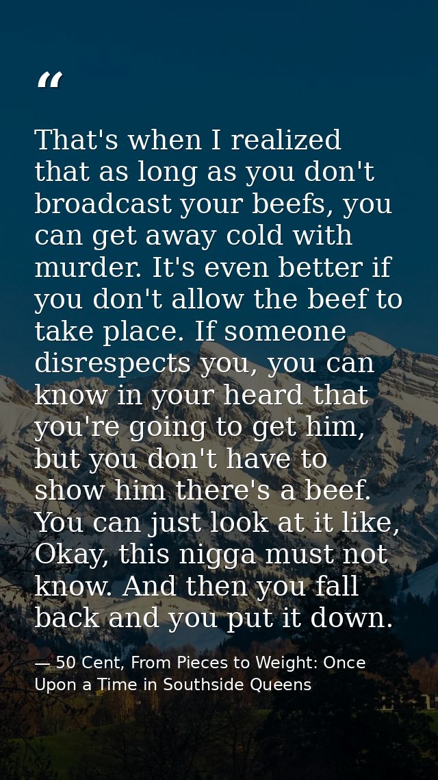 That's when I realized that as long as you don't broadcast your beefs, you can get away cold with murder. It's even bett — 50 Cent, From Pieces to Weight: Once Upon a Time in Southside Queens