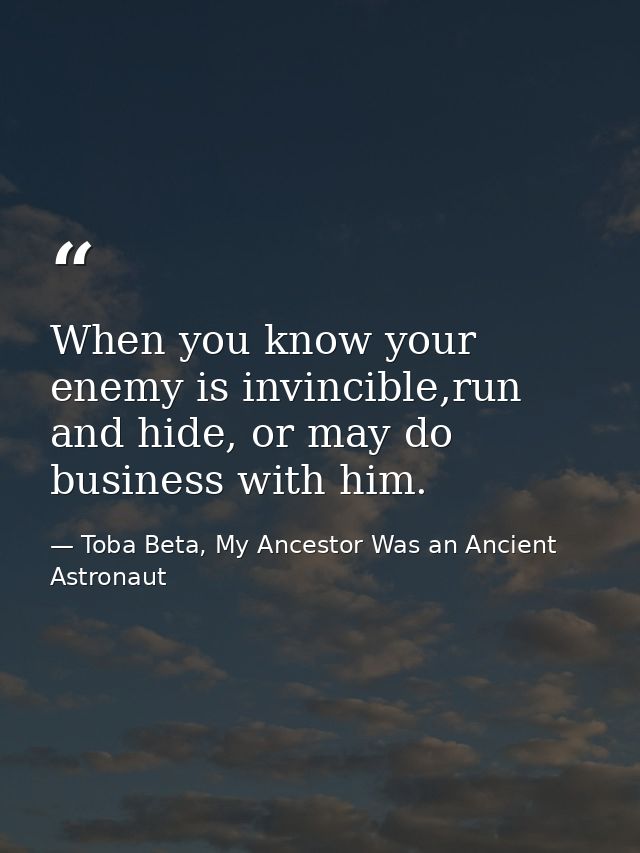 When you know your enemy is invincible,run and hide, or may do business with him. — Toba Beta, My Ancestor Was an Ancient Astronaut