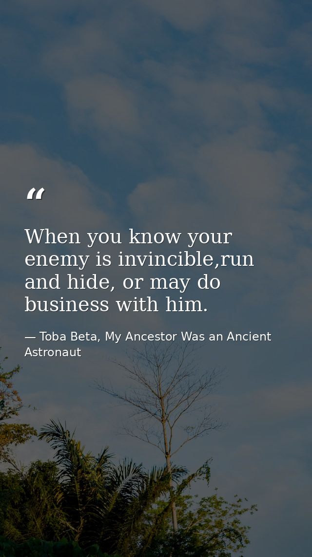 When you know your enemy is invincible,run and hide, or may do business with him. — Toba Beta, My Ancestor Was an Ancient Astronaut