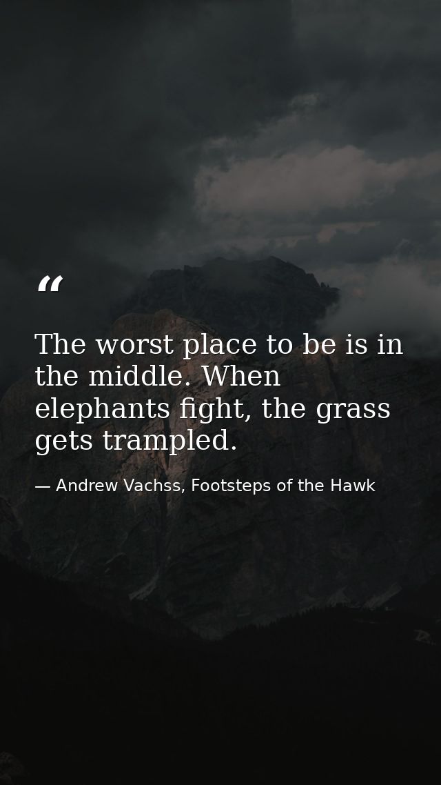 The worst place to be is in the middle. When elephants fight, the grass gets trampled. — Andrew Vachss, Footsteps of the Hawk