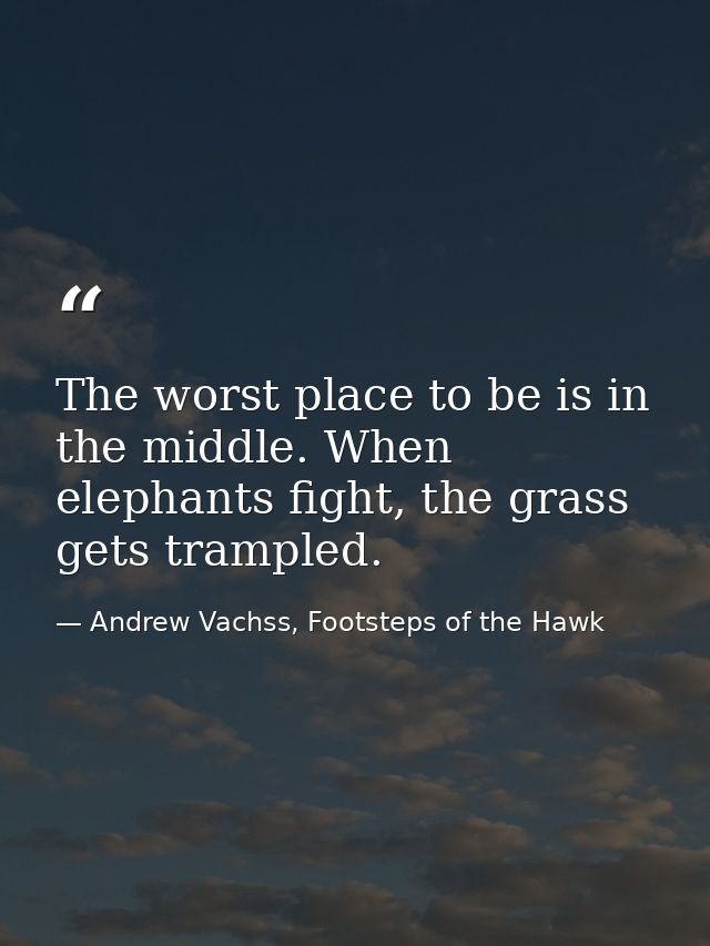 The worst place to be is in the middle. When elephants fight, the grass gets trampled. — Andrew Vachss, Footsteps of the Hawk