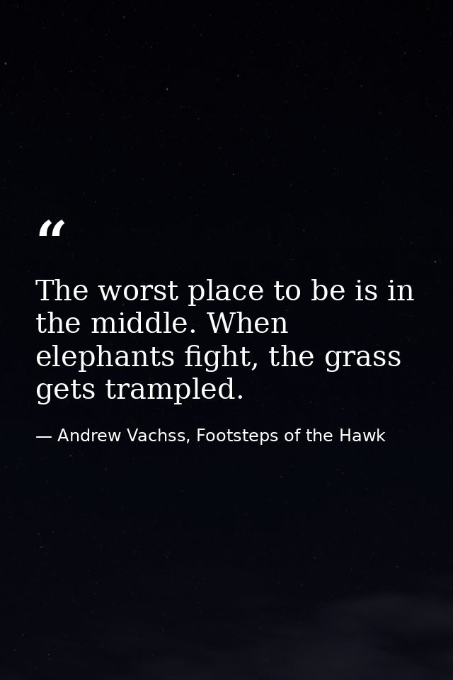 The worst place to be is in the middle. When elephants fight, the grass gets trampled. — Andrew Vachss, Footsteps of the Hawk