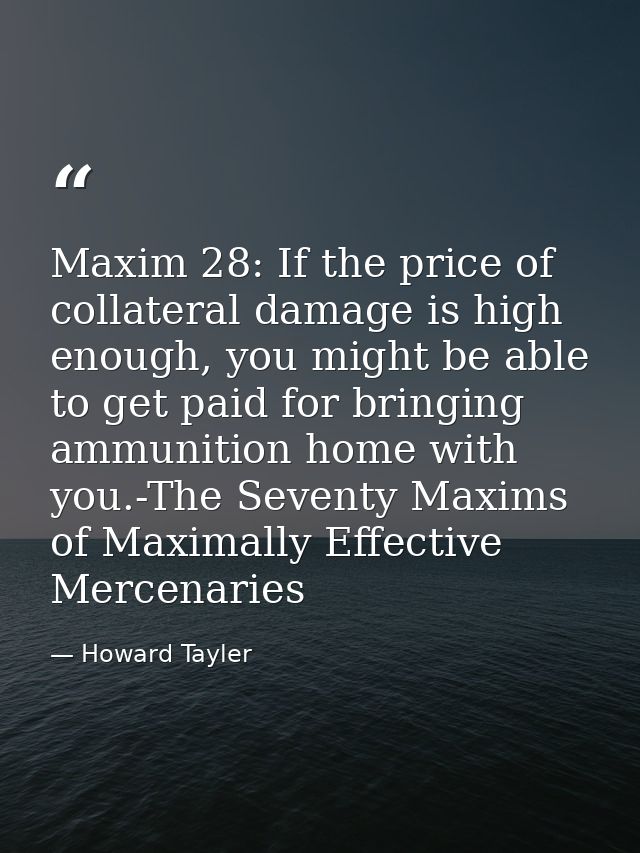 Maxim 28: If the price of collateral damage is high enough, you might be able to get paid for bringing ammunition home w — Howard Tayler