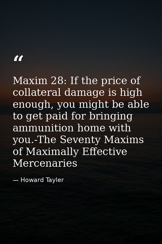 Maxim 28: If the price of collateral damage is high enough, you might be able to get paid for bringing ammunition home w — Howard Tayler