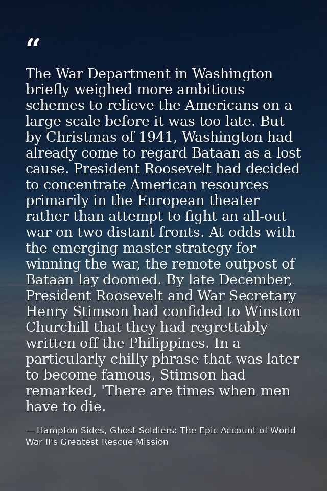 The War Department in Washington briefly weighed more ambitious schemes to relieve the Americans on a large scale before — Hampton Sides, Ghost Soldiers: The Epic Account of World War II's Greatest Rescue Mission