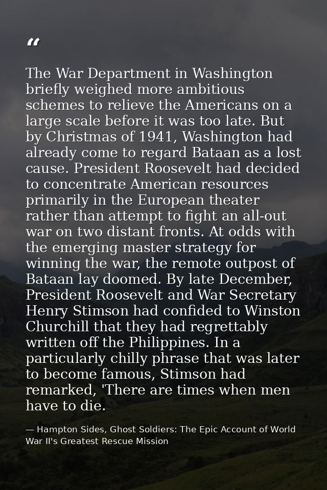 The War Department in Washington briefly weighed more ambitious schemes to relieve the Americans on a large scale before — Hampton Sides, Ghost Soldiers: The Epic Account of World War II's Greatest Rescue Mission