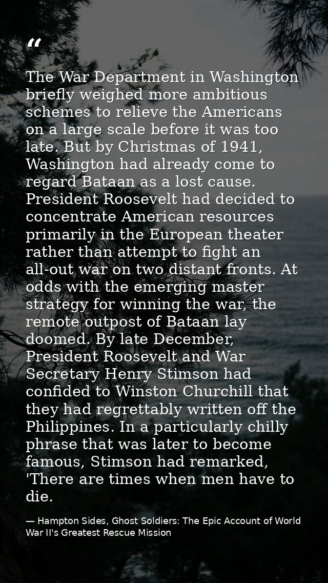 The War Department in Washington briefly weighed more ambitious schemes to relieve the Americans on a large scale before — Hampton Sides, Ghost Soldiers: The Epic Account of World War II's Greatest Rescue Mission