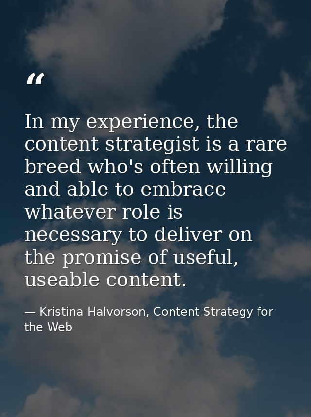 In my experience, the content strategist is a rare breed who's often willing and able to embrace whatever role is necess — Kristina Halvorson, Content Strategy for the Web
