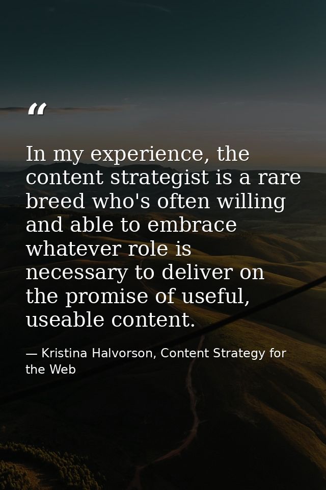 In my experience, the content strategist is a rare breed who's often willing and able to embrace whatever role is necess — Kristina Halvorson, Content Strategy for the Web