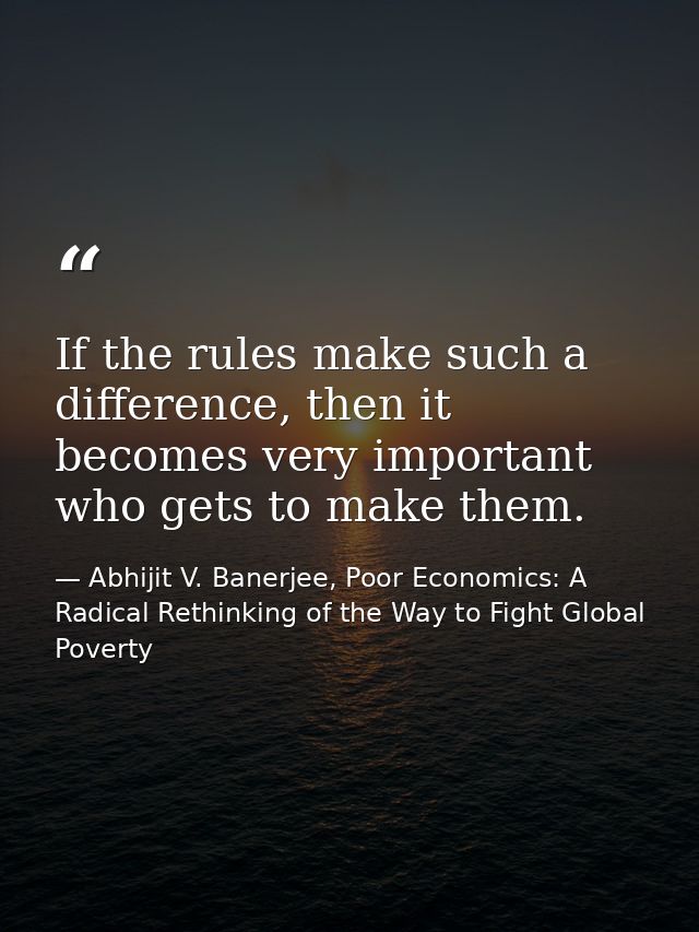 If the rules make such a difference, then it becomes very important who gets to make them. — Abhijit V. Banerjee, Poor Economics: A Radical Rethinking of the Way to Fight Global Poverty