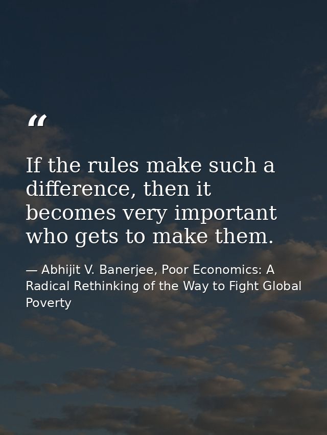 If the rules make such a difference, then it becomes very important who gets to make them. — Abhijit V. Banerjee, Poor Economics: A Radical Rethinking of the Way to Fight Global Poverty