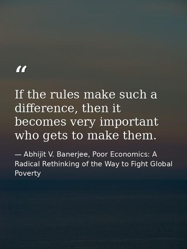 If the rules make such a difference, then it becomes very important who gets to make them. — Abhijit V. Banerjee, Poor Economics: A Radical Rethinking of the Way to Fight Global Poverty