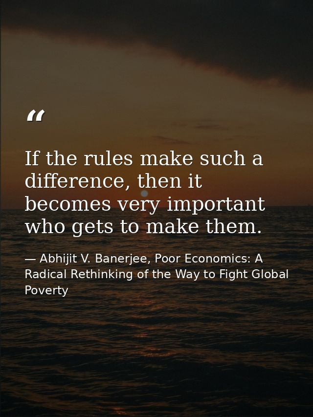 If the rules make such a difference, then it becomes very important who gets to make them. — Abhijit V. Banerjee, Poor Economics: A Radical Rethinking of the Way to Fight Global Poverty