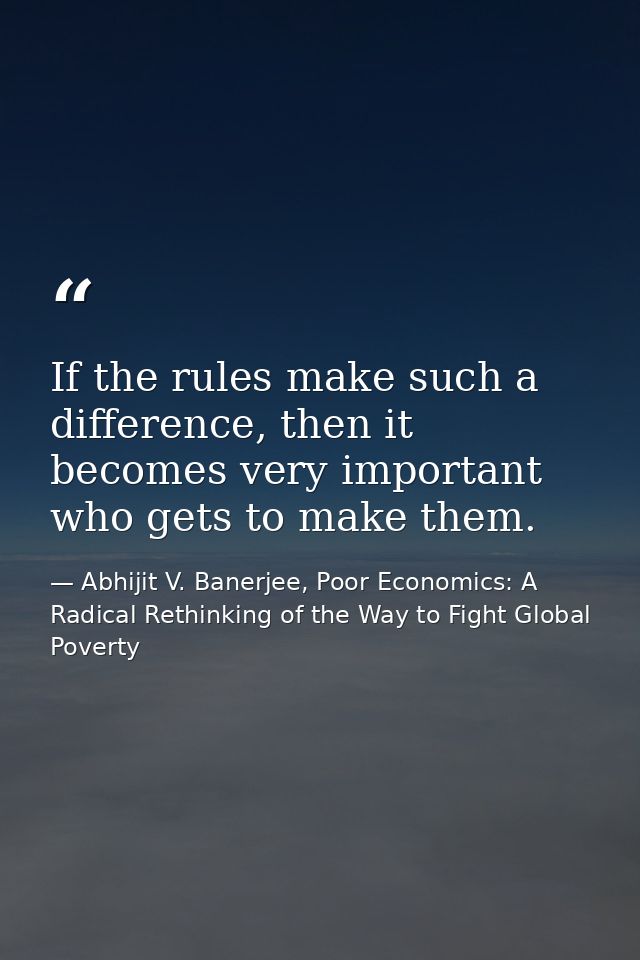 If the rules make such a difference, then it becomes very important who gets to make them. — Abhijit V. Banerjee, Poor Economics: A Radical Rethinking of the Way to Fight Global Poverty