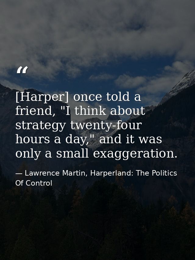 [Harper] once told a friend, "I think about strategy twenty-four hours a day," and it was only a small exaggeration. — Lawrence Martin, Harperland: The Politics Of Control