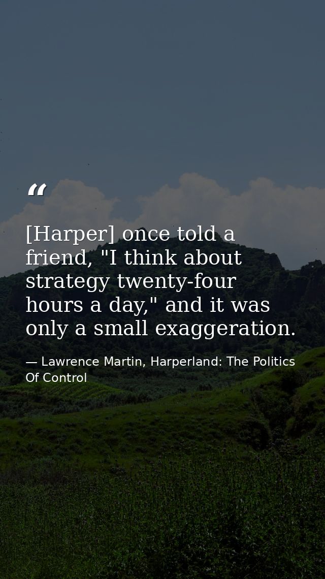 [Harper] once told a friend, "I think about strategy twenty-four hours a day," and it was only a small exaggeration. — Lawrence Martin, Harperland: The Politics Of Control
