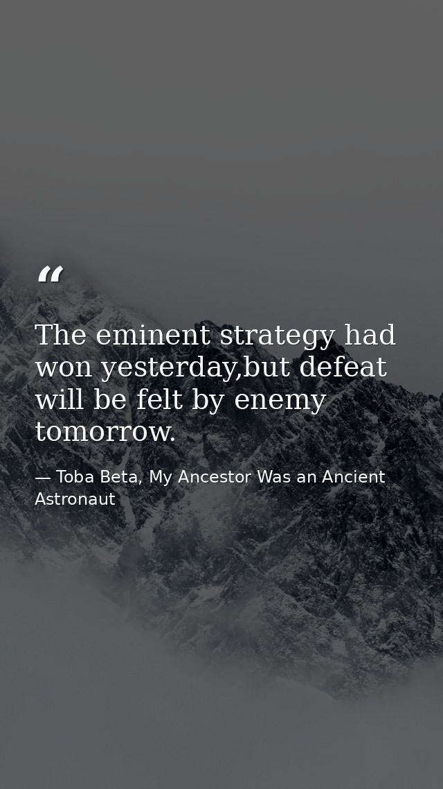 The eminent strategy had won yesterday,but defeat will be felt by enemy tomorrow. — Toba Beta, My Ancestor Was an Ancient Astronaut