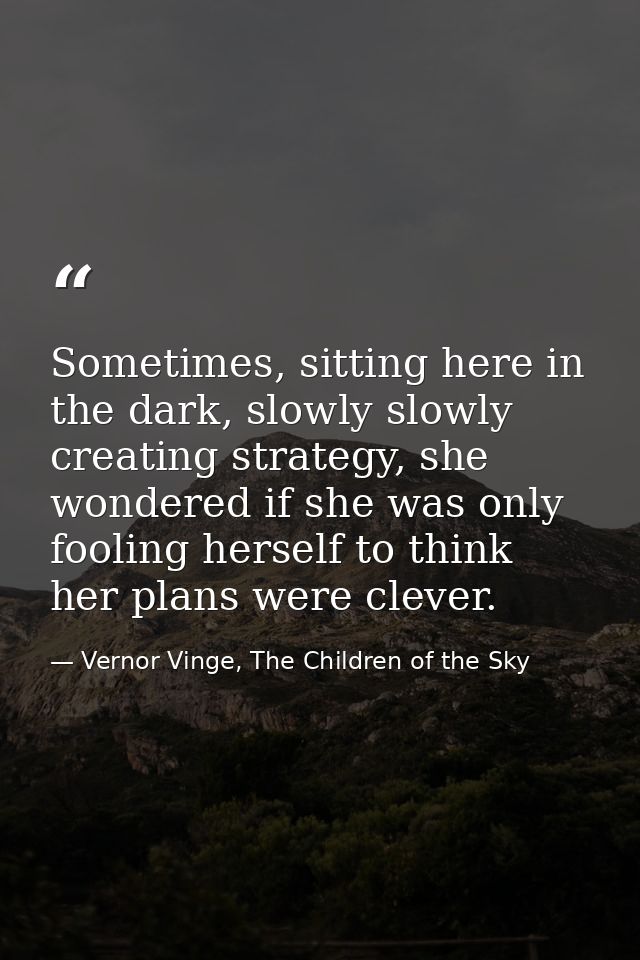 Sometimes, sitting here in the dark, slowly slowly creating strategy, she wondered if she was only fooling herself to th — Vernor Vinge, The Children of the Sky