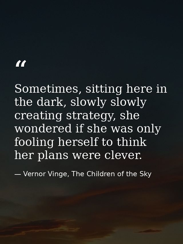 Sometimes, sitting here in the dark, slowly slowly creating strategy, she wondered if she was only fooling herself to th — Vernor Vinge, The Children of the Sky