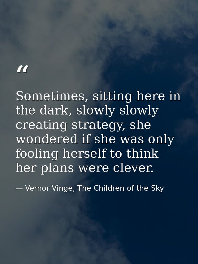 Sometimes, sitting here in the dark, slowly slowly creating strategy, she wondered if she was only fooling herself to th — Vernor Vinge, The Children of the Sky