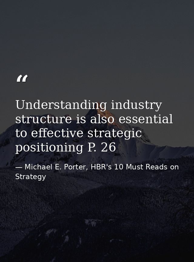 Understanding industry structure is also essential to effective strategic positioning P. 26 — Michael E. Porter, HBR's 10 Must Reads on Strategy