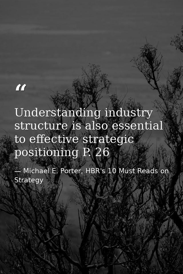 Understanding industry structure is also essential to effective strategic positioning P. 26 — Michael E. Porter, HBR's 10 Must Reads on Strategy