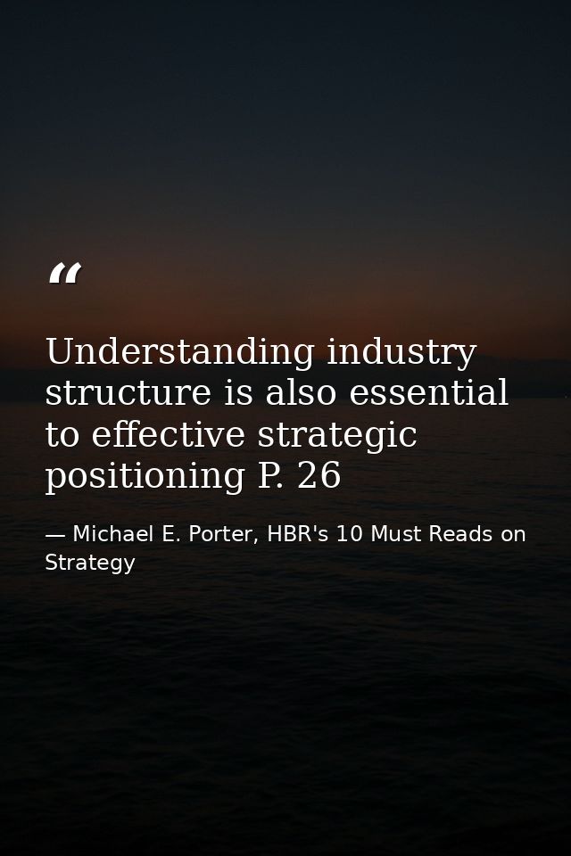 Understanding industry structure is also essential to effective strategic positioning P. 26 — Michael E. Porter, HBR's 10 Must Reads on Strategy