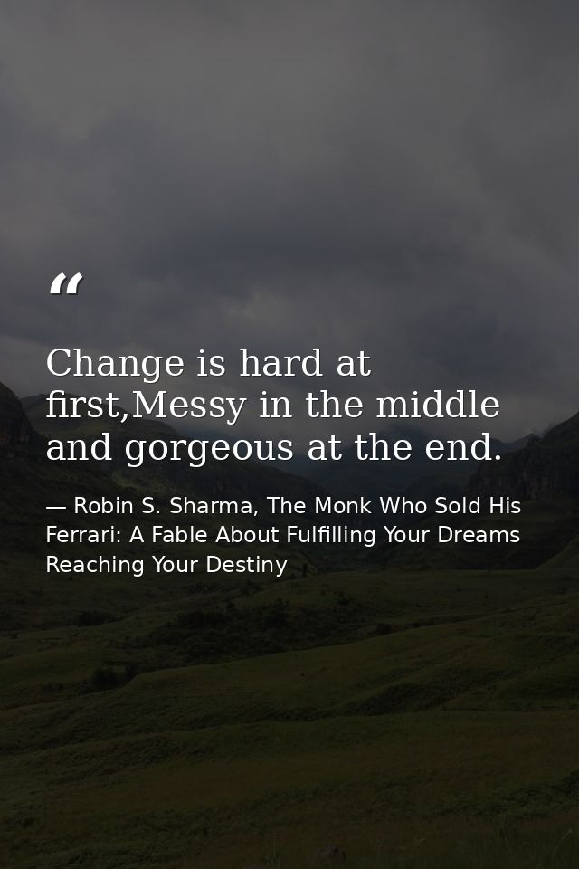 Change is hard at first,Messy in the middle and gorgeous at the end. — Robin S. Sharma, The Monk Who Sold His Ferrari: A Fable About Fulfilling Your Dreams  Reaching Your Destiny