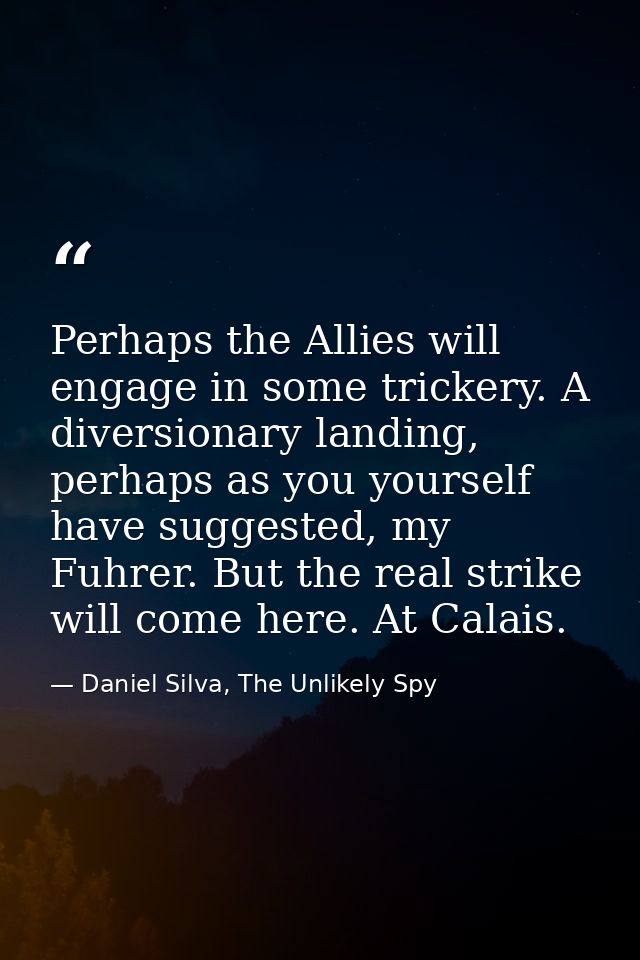 Perhaps the Allies will engage in some trickery. A diversionary landing, perhaps as you yourself have suggested, my Fuhr — Daniel Silva, The Unlikely Spy