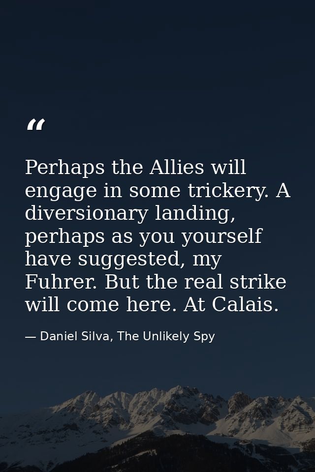 Perhaps the Allies will engage in some trickery. A diversionary landing, perhaps as you yourself have suggested, my Fuhr — Daniel Silva, The Unlikely Spy